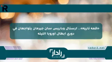 «قمة نارية».. أرسنال وباريس سان جيرمان يتواجهان في دوري أبطال أوروبا الليلة